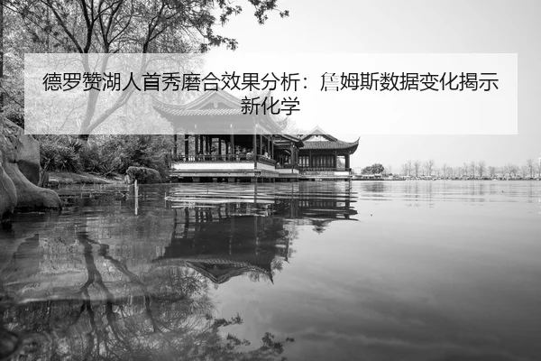 德罗赞湖人首秀磨合效果分析：詹姆斯数据变化揭示新化学