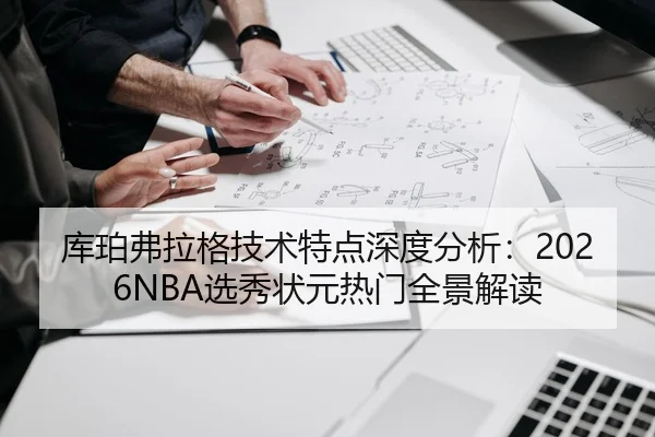 库珀弗拉格技术特点深度分析：2026NBA选秀状元热门全景解读