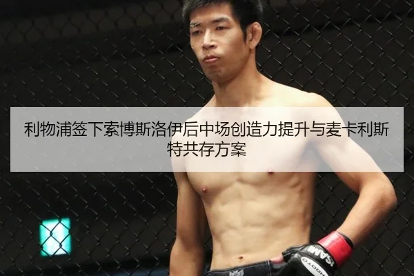 利物浦签下索博斯洛伊后中场创造力提升与麦卡利斯特共存方案